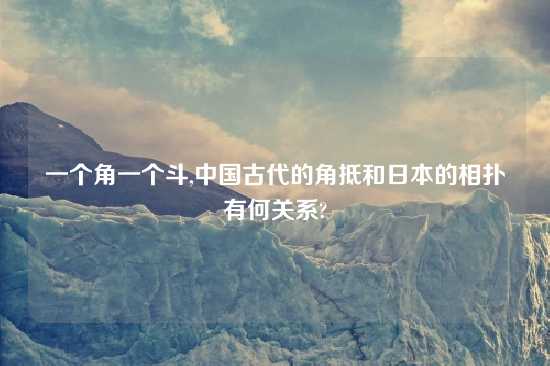 一个角一个斗,中国古代的角抵和鬼子的相扑有何关系?