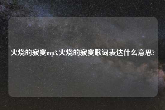 火烧的寂寞mp3,火烧的寂寞歌词表达什么意思?