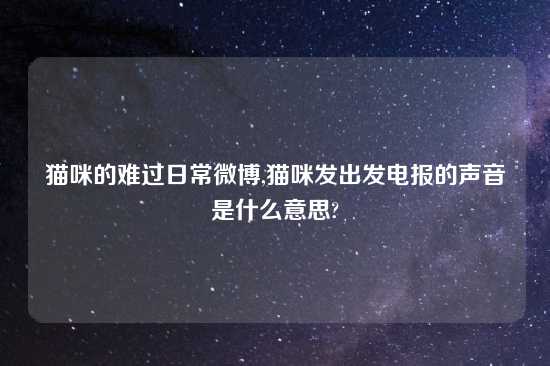 猫咪的难过日常微博,猫咪发出发电报的声音是什么意思?
