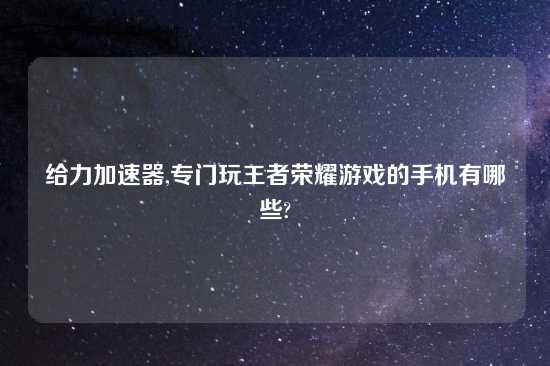 给力加速器,专门玩王者荣耀游戏的手机有哪些?