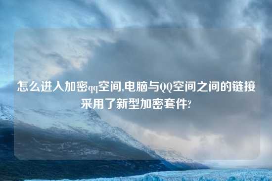 怎么进入加密qq空间,电脑与QQ空间之间的链接采用了新型加密套件?