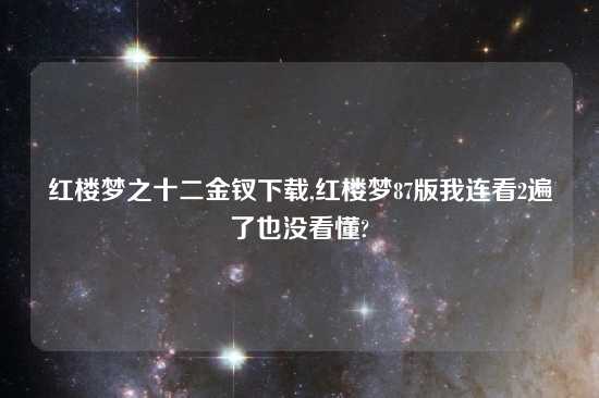 红楼梦之十二金钗怎么玩,红楼梦87版我连看2遍了也没看懂?