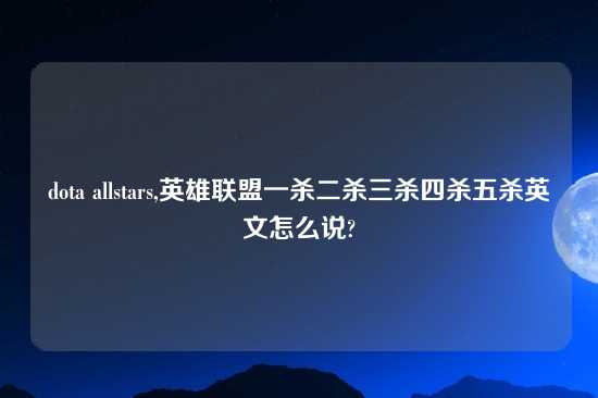 dota allstars,英雄联盟一杀二杀三杀四杀五杀英文怎么说?