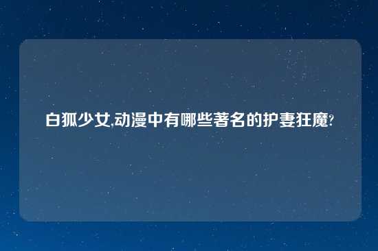 白狐少女,动漫中有哪些著名的护妻狂魔?