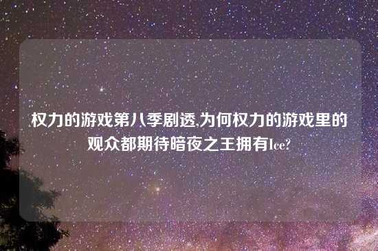 权力的游戏第八季剧透,为何权力的游戏里的观众都期待暗夜之王拥有Ice?