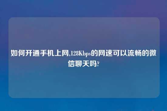 如何开通手机上网,128Kbps的网速可以流畅的微信聊天吗?