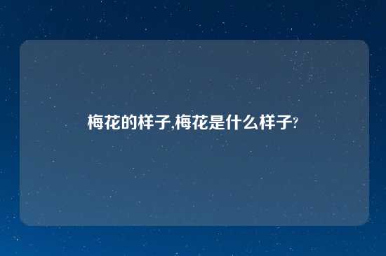 梅花的样子,梅花是什么样子?