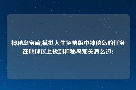 神秘岛宝藏,模拟人生免费版中神秘岛的任务在地球仪上找到神秘岛那关怎么过?