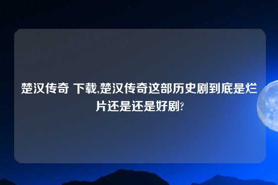 楚汉传奇 怎么玩,楚汉传奇这部历史剧到底是烂片还是还是好剧?