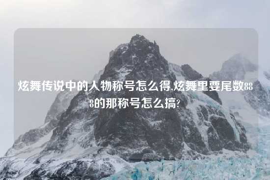 炫舞传说中的人物称号怎么得,炫舞里要尾数888的那称号怎么搞?