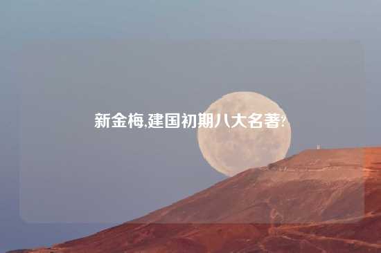 新金梅,建国初期八大名著?