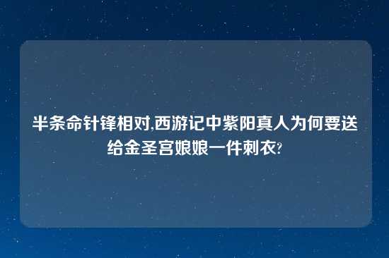 半条命针锋相对,西游记中紫阳真人为何要送给金圣宫娘娘一件刺衣?