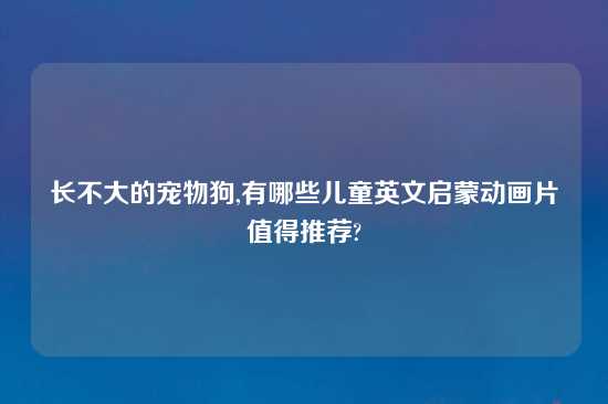 长不大的宠物狗,有哪些儿童英文启蒙动画片值得推荐?