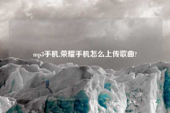 mp3手机,荣耀手机怎么上传歌曲?