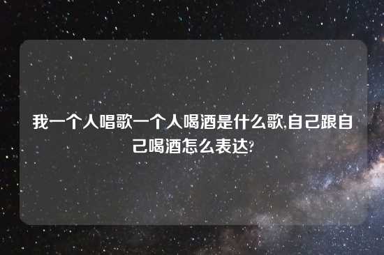 我一个人唱歌一个人喝酒是什么歌,自己跟自己喝酒怎么表达?