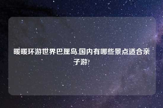 暖暖环游世界巴厘岛,国内有哪些景点适合亲子游?