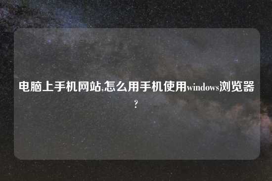 电脑上手机网站,怎么用手机使用windows浏览器?