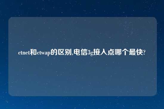 ctnet和ctwap的区别,电信3g接入点哪个最快?
