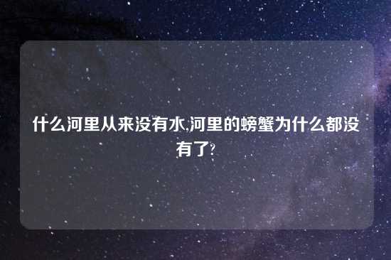 什么河里从来没有水,河里的螃蟹为什么都没有了?