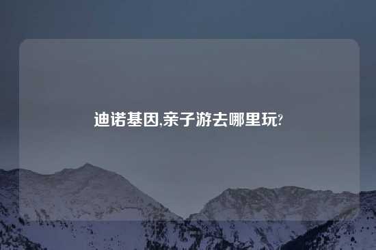 迪诺基因,亲子游去哪里玩?
