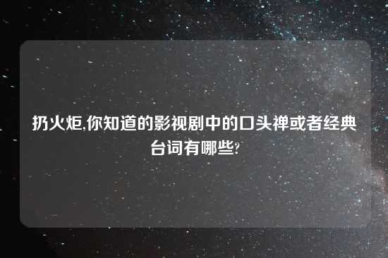扔火炬,你知道的影视剧中的口头禅或者经典台词有哪些?