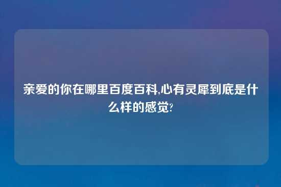 亲爱的你在哪里百度百科,心有灵犀到底是什么样的感觉?