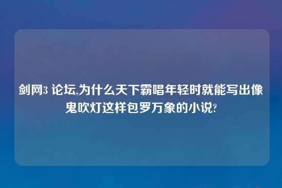 剑网3 论坛,为什么天下霸唱年轻时就能写出像鬼吹灯这样包罗万象的小说?