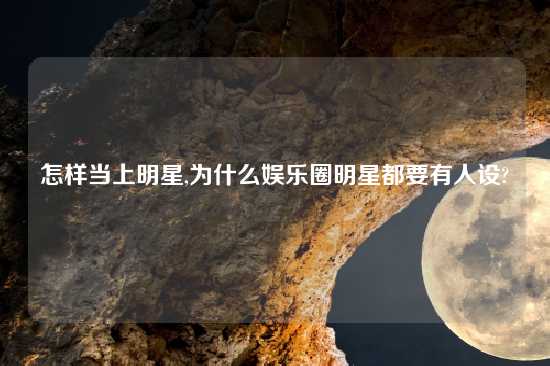 怎样当上明星,为什么娱乐圈明星都要有人设?