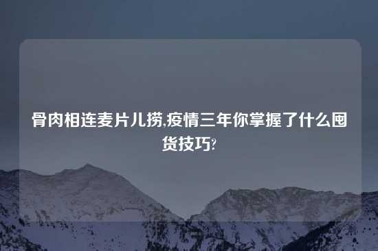 骨肉相连麦片儿捞,疫情三年你掌握了什么囤货技巧?