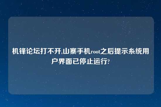 机锋论坛打不开,山寨手机root之后提示糸统用户界面已停止运行?