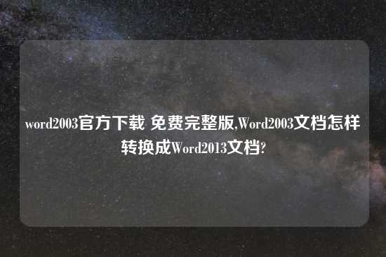 word2003官方怎么玩 免费完整版,Word2003文档怎样转换成Word2013文档?