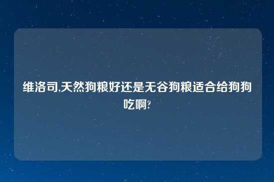 维洛司,天然狗粮好还是无谷狗粮适合给狗狗吃啊?
