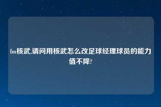 fm核武,请问用核武怎么改足球经理球员的能力值不降?