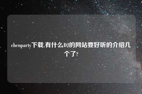 chenparty怎么玩,有什么DJ的网站要好听的介绍几个了?