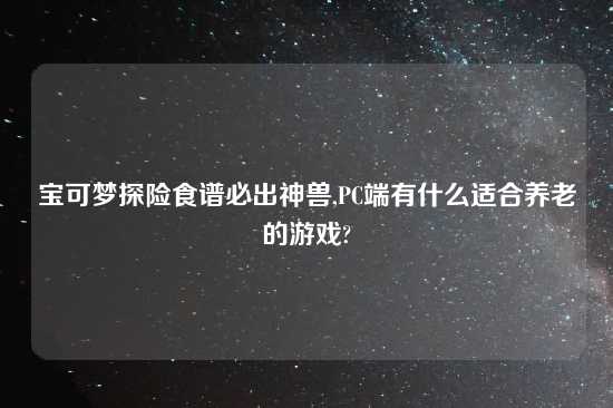 宝可梦探险食谱必出神兽,PC端有什么适合养老的游戏?