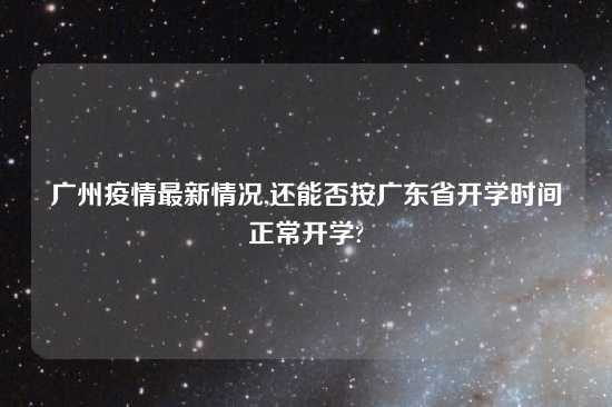 广州疫情最新情况,还能否按广东省开学时间正常开学?