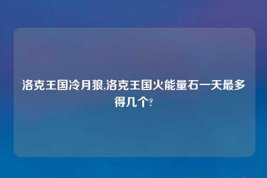 洛克王国冷月狼,洛克王国火能量石一天最多得几个?