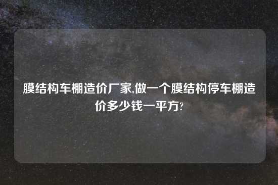 膜结构车棚造价厂家,做一个膜结构停车棚造价多少钱一平方?