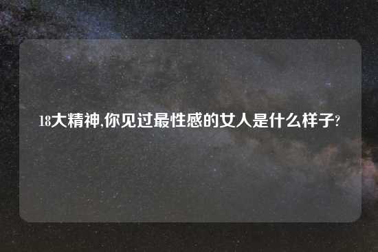 18大精神,你见过最性感的女人是什么样子?