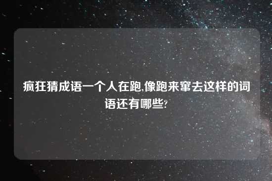 疯狂猜成语一个人在跑,像跑来窜去这样的词语还有哪些?