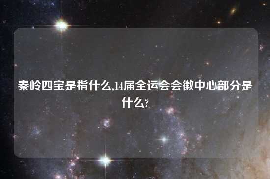 秦岭四宝是指什么,14届全运会会徽中心部分是什么?