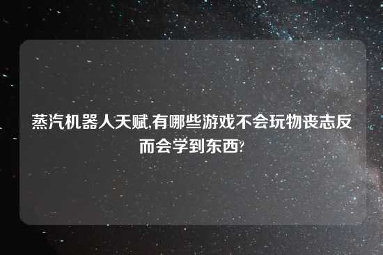 蒸汽机器人天赋,有哪些游戏不会玩物丧志反而会学到东西?