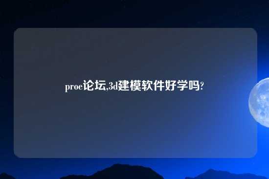 proe论坛,3d建模软件好学吗?