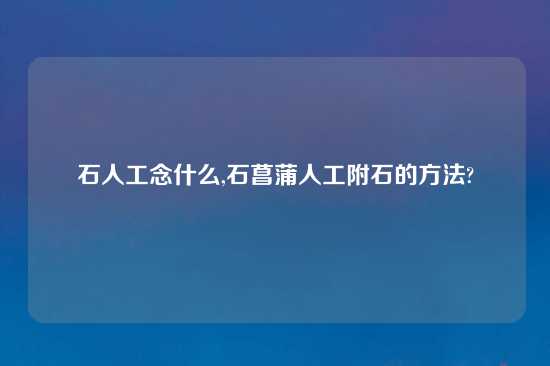 石人工念什么,石菖蒲人工附石的方法?