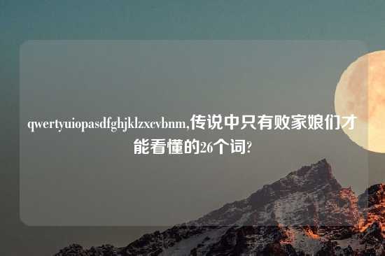 qwertyuiopasdfghjklzxcvbnm,传说中只有败家娘们才能看懂的26个词?