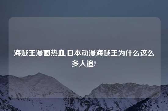 海贼王漫画热血,鬼子动漫海贼王为什么这么多人追?