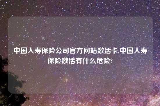 中国人寿保险公司官方网站激活卡,中国人寿保险激活有什么危险?