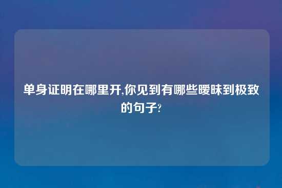 单身证明在哪里开,你见到有哪些暧昧到极致的句子?