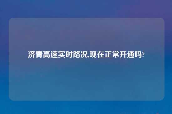 济青高速实时路况,现在正常开通吗?