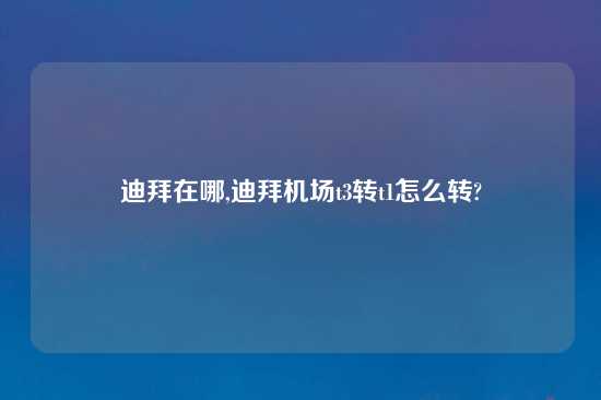 迪拜在哪,迪拜机场t3转t1怎么转?